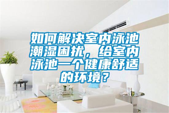 如何解決室內(nèi)泳池潮濕困擾，給室內(nèi)泳池一個健康舒適的環(huán)境？