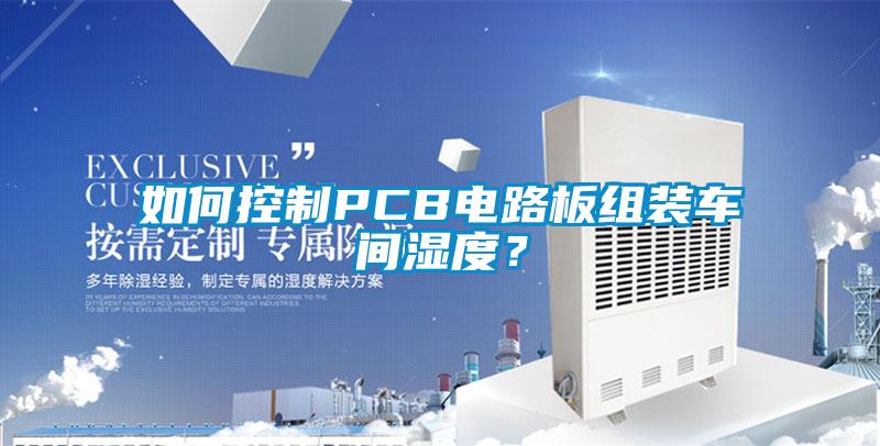 如何控制PCB電路板組裝車間濕度？