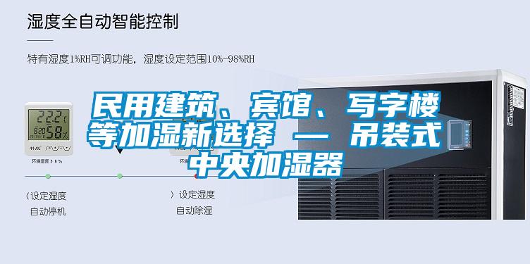 民用建筑、賓館、寫字樓等加濕新選擇 — 吊裝式中央加濕器