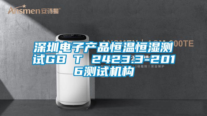 深圳電子產(chǎn)品恒溫恒濕測試GB∕T 2423.3-2016測試機構