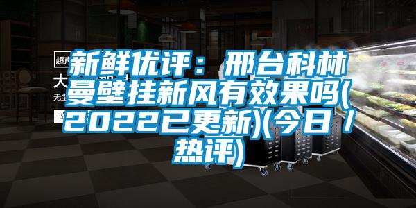 新鮮優(yōu)評：邢臺科林曼壁掛新風(fēng)有效果嗎(2022已更新)(今日／熱評)