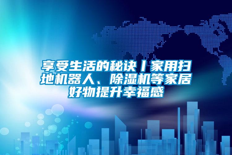 享受生活的秘訣丨家用掃地機器人、除濕機等家居好物提升幸福感