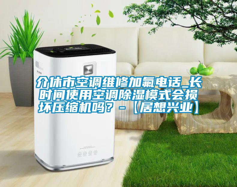 介休市空調(diào)維修加氟電話_長時間使用空調(diào)除濕模式會損壞壓縮機(jī)嗎？-【居想興業(yè)】