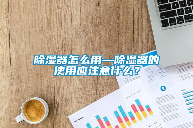 除濕器怎么用—除濕器的使用應(yīng)注意什么？