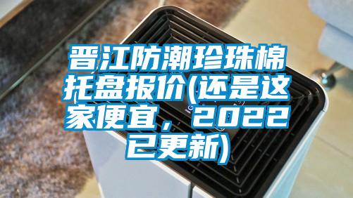 晉江防潮珍珠棉托盤報(bào)價(jià)(還是這家便宜，2022已更新)