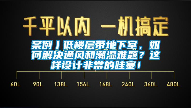 案例丨低樓層帶地下室，如何解決通風(fēng)和潮濕難題？這樣設(shè)計(jì)非常的哇塞！