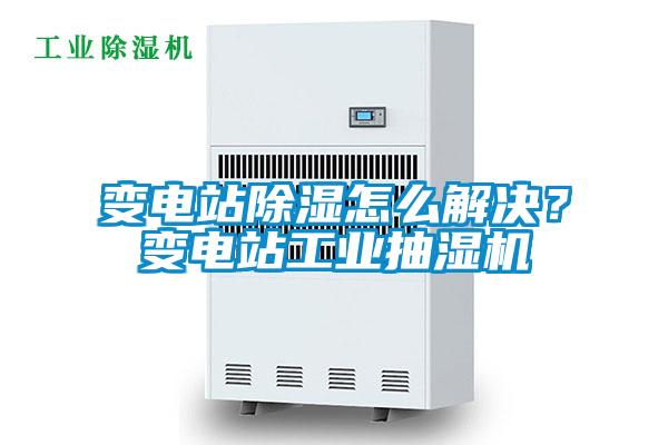 變電站除濕怎么解決？變電站工業(yè)抽濕機