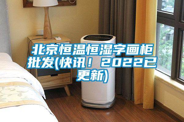 北京恒溫恒濕字畫柜批發(fā)(快訊！2022已更新)