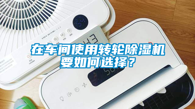 在車間使用轉輪除濕機要如何選擇？