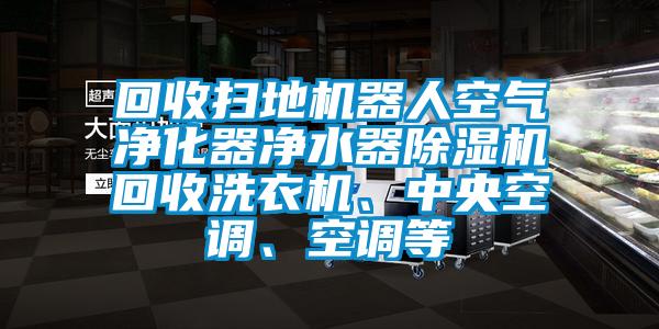 回收掃地機(jī)器人空氣凈化器凈水器除濕機(jī)回收洗衣機(jī)、中央空調(diào)、空調(diào)等