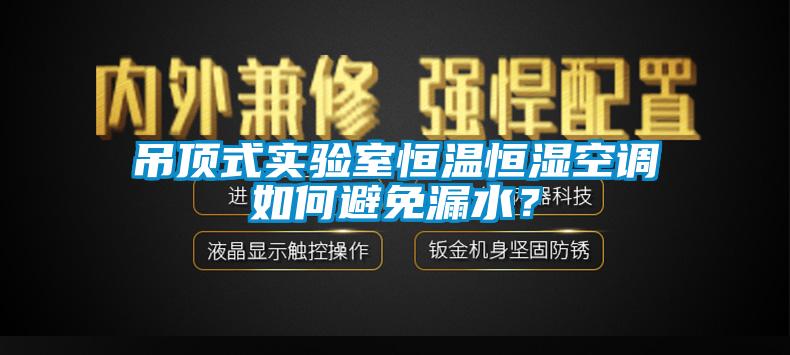 吊頂式實驗室恒溫恒濕空調(diào)如何避免漏水？