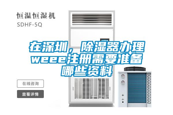 在深圳，除濕器辦理weee注冊(cè)需要準(zhǔn)備哪些資料