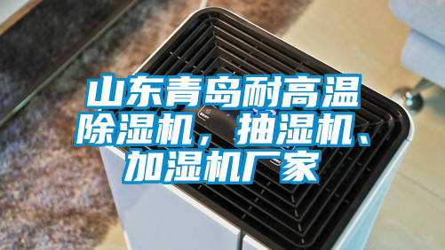 山東青島耐高溫除濕機，抽濕機、加濕機廠家