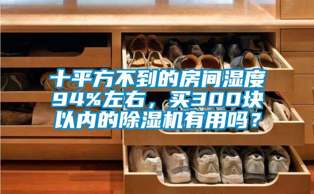 十平方不到的房間濕度94%左右，買300塊以內(nèi)的除濕機有用嗎？