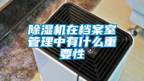 除濕機(jī)在檔案室管理中有什么重要性