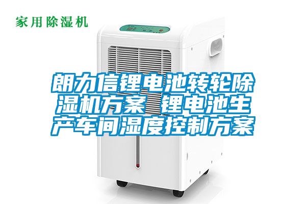 朗力信鋰電池轉(zhuǎn)輪除濕機方案 鋰電池生產(chǎn)車間濕度控制方案