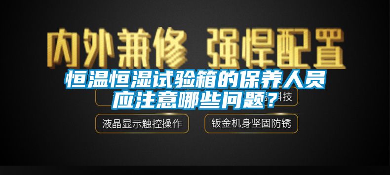 恒溫恒濕試驗箱的保養(yǎng)人員應注意哪些問題？